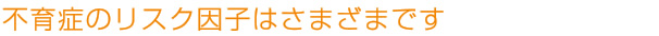 不育症のリスク因子はさまざまです